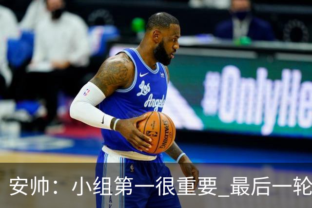 安帅：小组第一很重要 最后一轮要和国米争第一